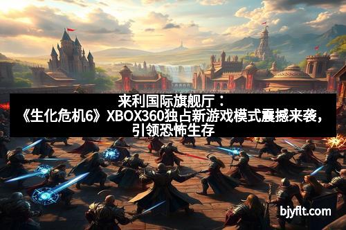 来利国际旗舰厅：《生化危机6》XBOX360独占新游戏模式震撼来袭，引领恐怖生存新体验