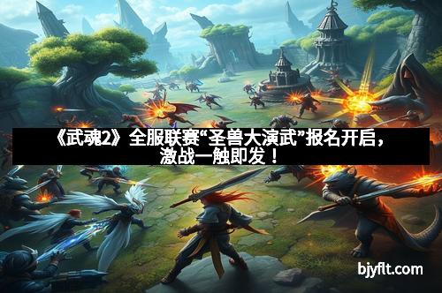 《武魂2》全服联赛“圣兽大演武”报名开启，激战一触即发！