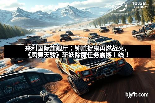 来利国际旗舰厅：钟馗捉鬼再燃战火，《凤舞天骄》斩妖除魔任务震撼上线！