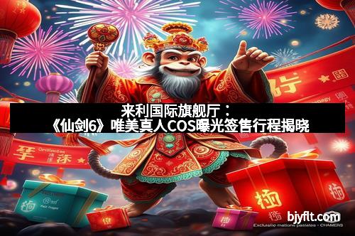 来利国际旗舰厅：《仙剑6》唯美真人COS曝光签售行程揭晓